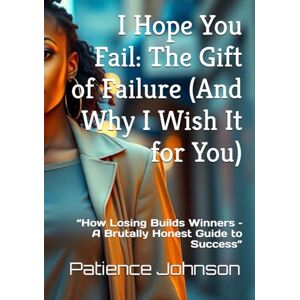 Johnson, Patience I Hope You Fail: The Gift of Failure (And Why I Wish It for You): “How Losing Builds Winners – A Brutally Honest Guide to Success” Johnson, Patience I Hope You Fail: The Gift of Failure (And Why I Wish It for You): “How Losing Builds Winners – A Brutally Honest Guide to Success”