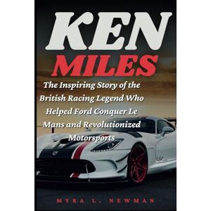 L. Newman, Myra KEN MILES: The Inspiring Story of the British Racing Legend Who Helped Ford Conquer Le Mans and Revolutionized Motorsports L. Newman, Myra KEN MILES: The Inspiring Story of the British Racing Legend Who Helped Ford Conquer Le Mans and Revolutionized Motorsports