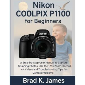 James, Brad K. Nikon COOLPIX P1100 for Beginners: A Step-by-Step User Manual to Capture Stunning Photos, Use the 125× Zoom, Record 4K Videos and Troubleshooting Tips for Camera Problems (Videos and Cameras Guides) James, Brad K. Nikon COOLPIX P1100 for Beginners: A Step-by-Step User Manual to Capture Stunning Photos, Use the 125× Zoom, Record 4K Videos and Troubleshooting Tips for Camera Problems (Videos and Cameras Guides)