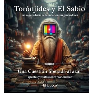 Lucco, El Torónjides y El Sabio Una Cuestión liberada al Azar: Un camino hacia la iluminacion sin generadores apuntes y relatos sobre "La Cuestión Lucco, El Torónjides y El Sabio Una Cuestión liberada al Azar: Un camino hacia la iluminacion sin generadores apuntes y relatos sobre "La Cuestión