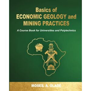 Olade, Dr. Moses A. BASICS OF ECONOMIC GEOLOGY AND MINING PRACTICES: A Course Book for Universities and Polytechnics ( With Emphasis on Africa) Olade, Dr. Moses A. BASICS OF ECONOMIC GEOLOGY AND MINING PRACTICES: A Course Book for Universities and Polytechnics ( With Emphasis on Africa)