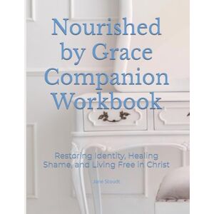 Stoudt, Jane Hanna Nourished by Grace Companion Workbook: Restoring Identity, Healing Shame, and Living Free in Christ Stoudt, Jane Hanna Nourished by Grace Companion Workbook: Restoring Identity, Healing Shame, and Living Free in Christ