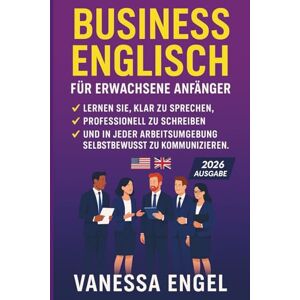 Engel, Vanessa Business Englisch für erwachsene Anfänger: Lernen Sie, klar zu sprechen, professionell zu schreiben und in jeder Arbeitsumgebung selbstbewusst zu kommunizieren Engel, Vanessa Business Englisch für erwachsene Anfänger: Lernen Sie, klar zu sprechen, professionell zu schreiben und in jeder Arbeitsumgebung selbstbewusst zu kommunizieren