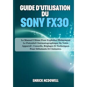McDowell, Emrick GUIDE D'UTILISATION DU SONY FX30: Le Manuel Ultime Pour Exploiter Pleinement Le Potentiel Cinématographique De Votre Appareil : Conseils, Réglages Et Techniques Pour Débutants Et Cinéastes. McDowell, Emrick GUIDE D'UTILISATION DU SONY FX30: Le Manuel Ultime Pour Exploiter Pleinement Le Potentiel Cinématographique De Votre Appareil : Conseils, Réglages Et Techniques Pour Débutants Et Cinéastes.
