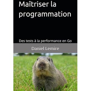 Lemire, Daniel Maîtriser la programmation: Des tests à la performance en Go Lemire, Daniel Maîtriser la programmation: Des tests à la performance en Go