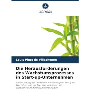 Pinot de Villechenon, Louis Die Herausforderungen des Wachstumsprozesses in Start-up-Unternehmen: Untersuchung der Denkweise von Start-ups in Bezug auf Wachstum und der Prozesse, ... sie exponentielles Wachstum vorantreiben Pinot de Villechenon, Louis Die Herausforderungen des Wachstumsprozesses in Start-up-Unternehmen: Untersuchung der Denkweise von Start-ups in Bezug auf Wachstum und der Prozesse, ... sie exponentielles Wachstum vorantreiben