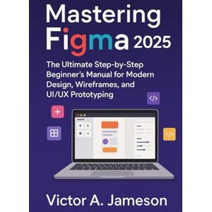 A. Jameson, Victor Mastering Figma 2025: The Ultimate Step-by-Step Beginner’s Manual for Modern Design, Wireframes, and UI/UX Prototyping A. Jameson, Victor Mastering Figma 2025: The Ultimate Step-by-Step Beginner’s Manual for Modern Design, Wireframes, and UI/UX Prototyping