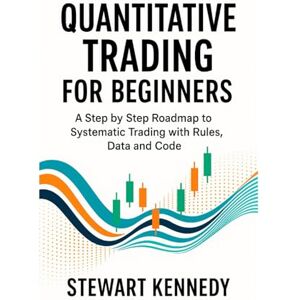 Kennedy, Stewart Quantitative Trading for Beginners: A Step by Step Roadmap to Systematic Trading with Rules, Data and Code Kennedy, Stewart Quantitative Trading for Beginners: A Step by Step Roadmap to Systematic Trading with Rules, Data and Code