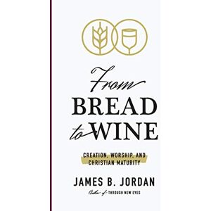 Jordan, James B From Bread to Wine: Creation, Worship, and Christian Maturity Jordan, James B From Bread to Wine: Creation, Worship, and Christian Maturity