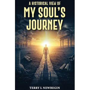 Newbegin, Terry L A Historic View of My Soul's Journey Newbegin, Terry L A Historic View of My Soul's Journey