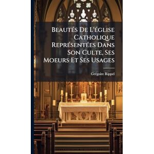 Rippel, Grã(c)Goire BeautÃ(c)s De L'Ã(c)glise Catholique ReprÃ(c)sentÃ(c)es Dans Son Culte, Ses Moeurs Et Ses Usages Rippel, Grã(c)Goire BeautÃ(c)s De L'Ã(c)glise Catholique ReprÃ(c)sentÃ(c)es Dans Son Culte, Ses Moeurs Et Ses Usages