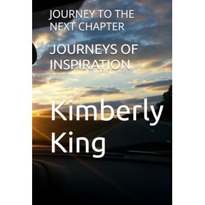 King, Kimberly JOURNEYS OF INSPIRATION: JOURNEY TO THE NEXT CHAPTER King, Kimberly JOURNEYS OF INSPIRATION: JOURNEY TO THE NEXT CHAPTER