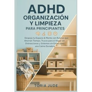 JUDE, TORIA ADHD ORGANIZACIÓN Y LIMPIEZA PARA PRINCIPIANTES: Despeja tu Espacio & Mente con Rutinas que Ahorran Tiempo, Trucos para el Hogar sin Distracciones y Sistemas sin Estrés para una Calma Duradera JUDE, TORIA ADHD ORGANIZACIÓN Y LIMPIEZA PARA PRINCIPIANTES: Despeja tu Espacio & Mente con Rutinas que Ahorran Tiempo, Trucos para el Hogar sin Distracciones y Sistemas sin Estrés para una Calma Duradera