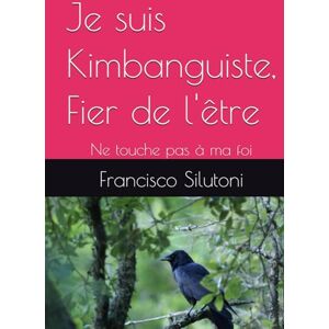 Silutoni, Francisco Je suis Kimbanguiste, Fier de l'être: Ne touche pas à ma foi Silutoni, Francisco Je suis Kimbanguiste, Fier de l'être: Ne touche pas à ma foi