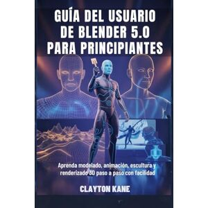 Kane, Clayton GUÍA DEL USUARIO DE BLENDER 5.0 PARA PRINCIPIANTES: Aprenda modelado, animación, escultura y renderizado 3D paso a paso con facilidad Kane, Clayton GUÍA DEL USUARIO DE BLENDER 5.0 PARA PRINCIPIANTES: Aprenda modelado, animación, escultura y renderizado 3D paso a paso con facilidad