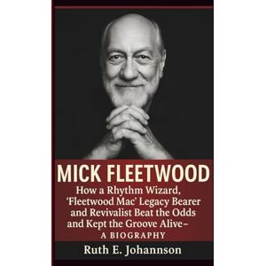 E. Johansson, Ruth MICK FLEETWOOD: How a Rhythm Wizard, ‘Fleetwood Mac’ Legacy Bearer and Revivalist Beat the Odds and Kept the Groove Alive– A BIOGRAPHY E. Johansson, Ruth MICK FLEETWOOD: How a Rhythm Wizard, ‘Fleetwood Mac’ Legacy Bearer and Revivalist Beat the Odds and Kept the Groove Alive– A BIOGRAPHY