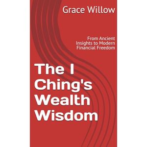 Willow, Grace The I Ching's Wealth Wisdom: From Ancient Insights to Modern Financial Freedom Willow, Grace The I Ching's Wealth Wisdom: From Ancient Insights to Modern Financial Freedom