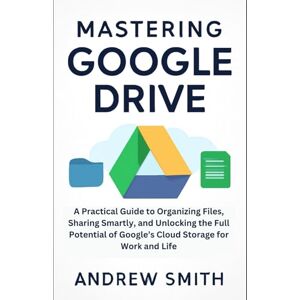 Smith, Andrew Mastering Google Drive: A Practical Guide to Organizing Files, Sharing Smartly, and Unlocking the Full Potential of Google’s Cloud Storage for Work ... multimedia and software updates) Smith, Andrew Mastering Google Drive: A Practical Guide to Organizing Files, Sharing Smartly, and Unlocking the Full Potential of Google’s Cloud Storage for Work ... multimedia and software updates)