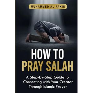 Al Fakir, Muhammed How to Pray Salah: A Step-By-Step Guide to Connecting With Your Creator Through Islamic Prayer (The Islamic Spiritual Journey Series) Al Fakir, Muhammed How to Pray Salah: A Step-By-Step Guide to Connecting With Your Creator Through Islamic Prayer (The Islamic Spiritual Journey Series)