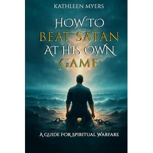 Myers, Kathleen How to Beat Satan At His Own Game: A Guide For Spiritual Warfare Myers, Kathleen How to Beat Satan At His Own Game: A Guide For Spiritual Warfare