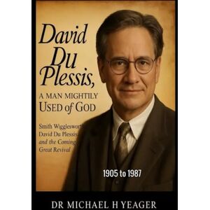 Yeager, Dr Michael H David du Plessis, A Man Mightily Used Of God: Smith Wigglesworth, David du Plessis, and the Coming Great Revival Yeager, Dr Michael H David du Plessis, A Man Mightily Used Of God: Smith Wigglesworth, David du Plessis, and the Coming Great Revival