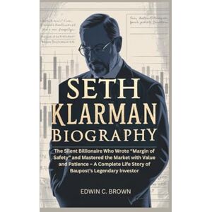 C. Brown, Edwin SETH KLARMAN BIOGRAPHY: The Silent Billionaire Who Wrote “Margin of Safety” and Mastered the Market with Value and Patience – A Complete Life Story of Baupost’s Legendary Investor C. Brown, Edwin SETH KLARMAN BIOGRAPHY: The Silent Billionaire Who Wrote “Margin of Safety” and Mastered the Market with Value and Patience – A Complete Life Story of Baupost’s Legendary Investor
