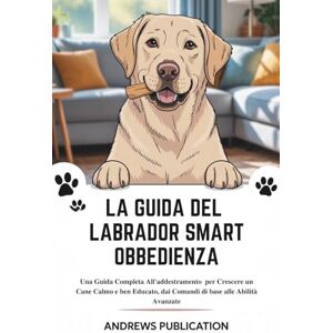 Publication, Andrews La Guida Del Labrador Smart Obbedienza: Una Guida Completa All'addestramento per Crescere un Cane Calmo e ben Educato, dai Comandi di base alle Abilità Avanzate Publication, Andrews La Guida Del Labrador Smart Obbedienza: Una Guida Completa All'addestramento per Crescere un Cane Calmo e ben Educato, dai Comandi di base alle Abilità Avanzate