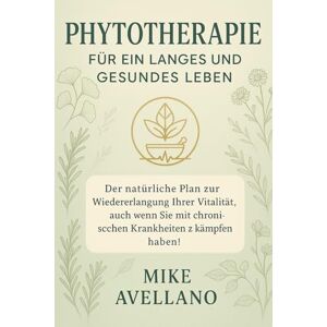 Avellano, Mike PHYTOTHERAPIE FÜR EIN LANGES UND GESUNDES LEBEN: Der natürliche Plan zur Wiedererlangung Ihrer Vitalität, auch wenn Sie mit chronischen Krankheiten zu kämpfen haben! Avellano, Mike PHYTOTHERAPIE FÜR EIN LANGES UND GESUNDES LEBEN: Der natürliche Plan zur Wiedererlangung Ihrer Vitalität, auch wenn Sie mit chronischen Krankheiten zu kämpfen haben!