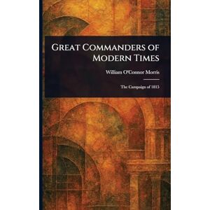 Morris, William O'Connor Great Commanders of Modern Times Morris, William O'Connor Great Commanders of Modern Times