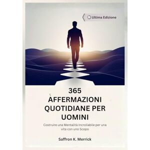 Merrick, Saffron K. 365 AFFERMAZIONI QUOTIDIANE PER UOMINI: Costruire una Mentalità Incrollabile per una vita con uno Scopo Merrick, Saffron K. 365 AFFERMAZIONI QUOTIDIANE PER UOMINI: Costruire una Mentalità Incrollabile per una vita con uno Scopo