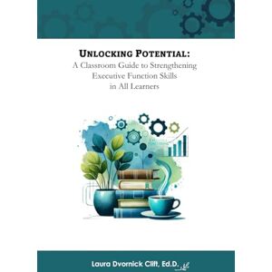 Clift Ed.D., Laura Dvornick Unlocking Potential: A Classroom Guide to Strengthening Executive Function Skills in All Learners Clift Ed.D., Laura Dvornick Unlocking Potential: A Classroom Guide to Strengthening Executive Function Skills in All Learners