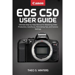Winters, Theo S. CANON EOS C50 USER GUIDE: Ultimate Step-by-Step Manual for Mastering Video Production, Autofocus, Filmmaking Tips, and Camera Settings Winters, Theo S. CANON EOS C50 USER GUIDE: Ultimate Step-by-Step Manual for Mastering Video Production, Autofocus, Filmmaking Tips, and Camera Settings