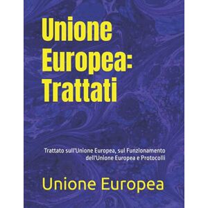 Europea, Unione Unione Europea: Trattati: Trattato sull'Unione Europea, sul Funzionamento dell'Unione Europea e Protocolli Europea, Unione Unione Europea: Trattati: Trattato sull'Unione Europea, sul Funzionamento dell'Unione Europea e Protocolli