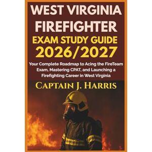 J .Harris, Captain WEST VIRGINIA FIREFIGHTER EXAM STUDY GUIDE 2026/2027: Your Complete Roadmap to Acing the FireTeam Exam, Mastering CPAT, and Launching a Firefighting Career in WEST VIRGINIA J .Harris, Captain WEST VIRGINIA FIREFIGHTER EXAM STUDY GUIDE 2026/2027: Your Complete Roadmap to Acing the FireTeam Exam, Mastering CPAT, and Launching a Firefighting Career in WEST VIRGINIA