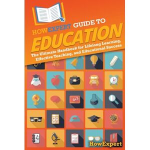 HowExpert Guide to Education: The Ultimate Handbook for Lifelong Learning, Effective Teaching, and Educational Success HowExpert Guide to Education: The Ultimate Handbook for Lifelong Learning, Effective Teaching, and Educational Success