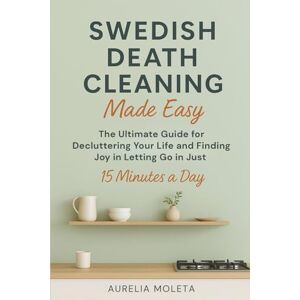 Moleta, Aurelia Swedish Death Cleaning Made Easy: The Ultimate Guide for Decluttering Your Life and Finding Joy in Letting Go in just 15 Minutes a Day Moleta, Aurelia Swedish Death Cleaning Made Easy: The Ultimate Guide for Decluttering Your Life and Finding Joy in Letting Go in just 15 Minutes a Day