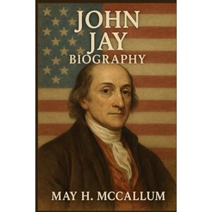 McCallum, May H. John Jay Biography: The Founder Who Fought for Freedom, Yet Held Chains (American Pillars: Biographies that Shaped the Republic) McCallum, May H. John Jay Biography: The Founder Who Fought for Freedom, Yet Held Chains (American Pillars: Biographies that Shaped the Republic)