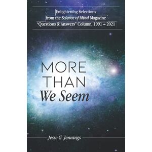 Jennings, Rev. Jesse G. More Than We Seem: Enlightening Selections from the Science of Mind Magazine “Questions & Answers” Column, 1991 – 2021 Jennings, Rev. Jesse G. More Than We Seem: Enlightening Selections from the Science of Mind Magazine “Questions & Answers” Column, 1991 – 2021