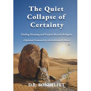 Bondfleet, D. R. The Quiet Collapse of Certainty: Finding Meaning and Purpose Beyond Religion: A Spiritual Framework for the Intellectually Honest Bondfleet, D. R. The Quiet Collapse of Certainty: Finding Meaning and Purpose Beyond Religion: A Spiritual Framework for the Intellectually Honest