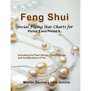 Liotta-Dennis, Denise A FENG SHUI: Special Flying Star Charts for Period 8 and Period 9: Activating the Pearl Strings, Parent Strings and Combinations of Ten Liotta-Dennis, Denise A FENG SHUI: Special Flying Star Charts for Period 8 and Period 9: Activating the Pearl Strings, Parent Strings and Combinations of Ten
