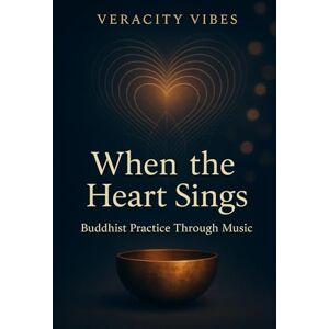 Vibes, Veracity When the Heart Sings: Buddhist Practice Through Music Vibes, Veracity When the Heart Sings: Buddhist Practice Through Music