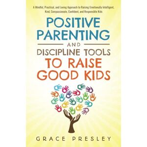 Presley, Grace POSITIVE PARENTING AND DISCIPLINE TOOLS TO RAISE GOOD KIDS: A MINDFUL, PRACTICAL, AND LOVING APPROACH TO RAISING EMOTIONALLY INTELLIGENT, KIND, COMPASSIONATE, CONFIDENT, AND RESPONSIBLE KIDS Presley, Grace POSITIVE PARENTING AND DISCIPLINE TOOLS TO RAISE GOOD KIDS: A MINDFUL, PRACTICAL, AND LOVING APPROACH TO RAISING EMOTIONALLY INTELLIGENT, KIND, COMPASSIONATE, CONFIDENT, AND RESPONSIBLE KIDS