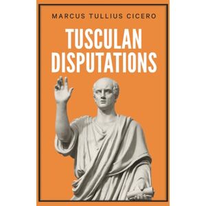Cicero, Marcus Tullius Tusculan Disputations Cicero, Marcus Tullius Tusculan Disputations