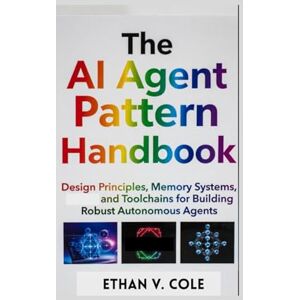 Cole, Ethan v. The AI Agent Pattern Handbook: Design Principles, Memory Systems, and Toolchains for Building Robust Autonomous Agents Cole, Ethan v. The AI Agent Pattern Handbook: Design Principles, Memory Systems, and Toolchains for Building Robust Autonomous Agents
