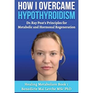 MSc PhD, Benedicte Mai Lerche How I Overcame Hypothyroidism: Dr. Ray Peat's Principles for Metabolic and Hormonal Regeneration: 1 (Healing Metabolism) MSc PhD, Benedicte Mai Lerche How I Overcame Hypothyroidism: Dr. Ray Peat's Principles for Metabolic and Hormonal Regeneration: 1 (Healing Metabolism)