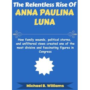 Williams, Michael B The Relentless Rise of Anna Paulina Luna: How family wounds, political storms, and unfiltered views created one of the most divisive and fascinating ... Congress (The Story Behind Political Icons) Williams, Michael B The Relentless Rise of Anna Paulina Luna: How family wounds, political storms, and unfiltered views created one of the most divisive and fascinating ... Congress (The Story Behind Political Icons)