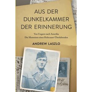 Laszlo, Andrew Aus der Dunkelkammer der Erinnerung: Von Ungarn nach Amerika. Die Memoiren eines Holocaust-Überlebenden (Holocaust Überlebende erzählen) Laszlo, Andrew Aus der Dunkelkammer der Erinnerung: Von Ungarn nach Amerika. Die Memoiren eines Holocaust-Überlebenden (Holocaust Überlebende erzählen)