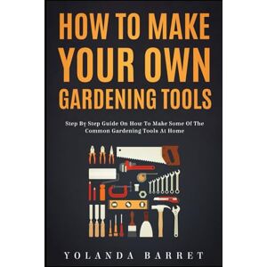 Barret, Yolanda How To Make Your Own Gardening Tools: Step By Step Guide on How to Make Some Common Gardening Tools at Home Barret, Yolanda How To Make Your Own Gardening Tools: Step By Step Guide on How to Make Some Common Gardening Tools at Home