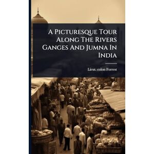 Forrest, Lieut Colon A Picturesque Tour Along The Rivers Ganges And Jumna In India Forrest, Lieut Colon A Picturesque Tour Along The Rivers Ganges And Jumna In India