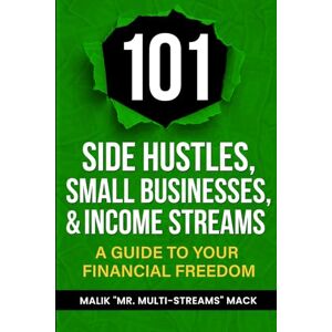 Mack, Malik "Mr. Multi-Streams" 101 Side Hustles, Small Businesses, & Income Streams: A Guide to Your Financial Freedom Mack, Malik "Mr. Multi-Streams" 101 Side Hustles, Small Businesses, & Income Streams: A Guide to Your Financial Freedom